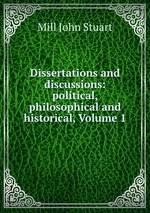 Dissertations and discussions: political, philosophical and historical, Volume 1