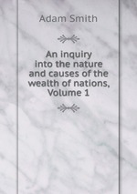 An inquiry into the nature and causes of the wealth of nations, Volume 1