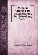 M. Tullii Ciceronis De natura deorum, De divinatione, De fato