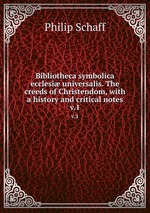 Bibliotheca symbolica ecclesi universalis. The creeds of Christendom, with a history and critical notes. v.1
