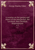 A treatise on the genius and object of the patriarchal, the Levitical, and Christian dispensations.. v.1