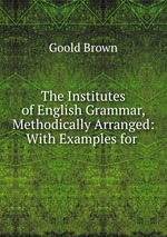 The Institutes of English Grammar, Methodically Arranged: With Examples for