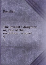 The loyalist`s daughter, or, Tale of the revolution : a novel. 4