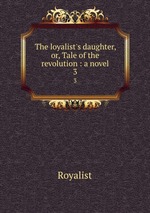 The loyalist`s daughter, or, Tale of the revolution : a novel. 3