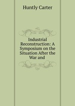 Industrial Reconstruction: A Symposium on the Situation After the War and