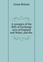 A synopsis of the Bills of Exchange Acts of England and Wales, and the