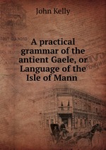 A practical grammar of the antient Gaele, or Language of the Isle of Mann