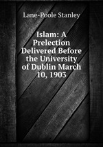 Islam: A Prelection Delivered Before the University of Dublin March 10, 1903