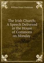 The Irish Church: A Speech Delivered in the House of Commons on Monday
