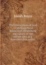 The conception of God : a philosophical discussion concerning the nature of the divine idea as a demonstrable reality