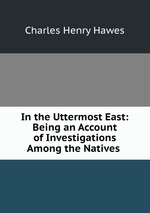 In the Uttermost East: Being an Account of Investigations Among the Natives