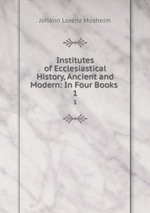 Institutes of Ecclesiastical History, Ancient and Modern: In Four Books .. 1