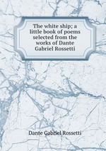 The white ship; a little book of poems selected from the works of Dante Gabriel Rossetti