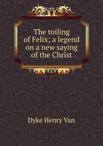 The toiling of Felix; a legend on a new saying of the Christ
