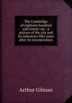 The Cambridge of eighteen hundred and ninety-six : a picture of the city and its industries fifty years after its incorporation