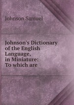 Johnson`s Dictionary of the English Language, in Miniature: To which are