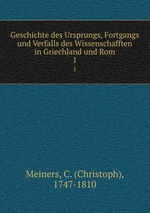 Geschichte des Ursprungs, Fortgangs und Verfalls des Wissenschafften in Griechland und Rom. 1