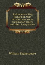Shakespeare`s King Richard III. With introductions, notes, examination papers, and plan of preparation