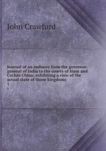 Journal of an embassy from the governor-general of India to the courts of Siam and Cochin China; exhibiting a view of the actual state of those kingdoms. 1