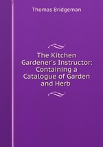 The Kitchen Gardener`s Instructor: Containing a Catalogue of Garden and Herb