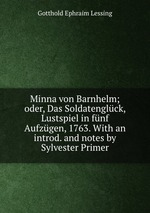 Minna von Barnhelm; oder, Das Soldatenglck, Lustspiel in fnf Aufzgen, 1763. With an introd. and notes by Sylvester Primer