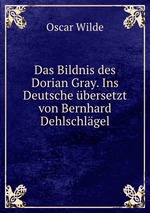 Das Bildnis des Dorian Gray. Ins Deutsche bersetzt von Bernhard Dehlschlgel