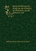 Kurze Erklrung der Briefe an die Colosser, an Philemon, an die Ephesier und