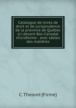 Catalogue de livres de droit et de jurisprudence de la province de Qubec (ci-devant Bas-Canada) microforme : avec tables des matires
