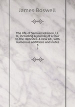 The life of Samuel Johnson, LL.D., including A journal of a tour to the Hebrides. A new ed., with numerous additions and notes. 3