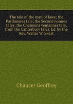 The tale of the man of lawe; the Pardoneres tale; the Second nonnes tales; the Chanouns yemannes tale, from the Canterbury tales. Ed. by the Rev. Walter W. Skeat