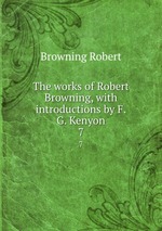 The works of Robert Browning, with introductions by F.G. Kenyon. 7