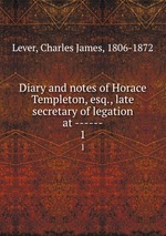 Diary and notes of Horace Templeton, esq., late secretary of legation at ------. 1