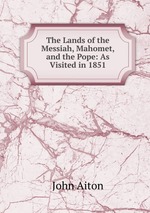 The Lands of the Messiah, Mahomet, and the Pope: As Visited in 1851