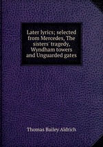 Later lyrics; selected from Mercedes, The sisters` tragedy, Wyndham towers and Unguarded gates