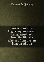 Confessions of an English opium-eater : being an extract from the life of a scholar ; from the last London edition