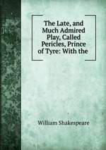 The Late, and Much Admired Play, Called Pericles, Prince of Tyre: With the