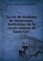 La vie de Madame de Maintenon, institutrice de la royale maison de Saint-Cyr