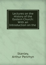 Lectures on the History of the Eastern Church: With an Introduction on the