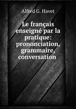 Le franais enseign par la pratique: prononciation, grammaire, conversation