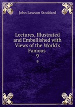 Lectures, Illustrated and Embellished with Views of the World`s Famous .. 9