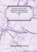 Lectures of Col. R.G. Ingersoll: Including His Letters on the Chinese God .. 2