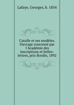 Catulle et ses modles. Ouvrage couronn par l`Acadmie des inscriptions et belles-lettres, prix Bordin, 1892