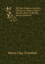 My four religious teachers, Charles G. Finney, David Hawley, Elias R. Beadle, Horace Bushnell