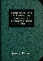 Pulpit notes : with an introductory essay on the preaching of Jesus Christ