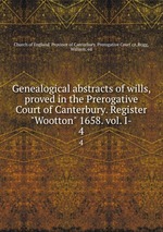 Genealogical abstracts of wills, proved in the Prerogative Court of Canterbury. Register "Wootton" 1658. vol. I-. 4