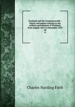 Scotland and the Commonwealth : letters and papers relating to the military government of Scotland, from August 1651 to December 1653. 18