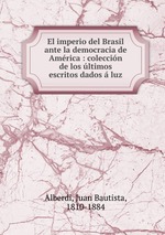 El imperio del Brasil ante la democracia de Amrica : coleccin de los ltimos escritos dados  luz