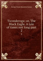 Ticonderoga; or, The Black Eagle. A tale of times not long past. 2