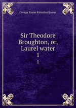 Sir Theodore Broughton, or, Laurel water. 1