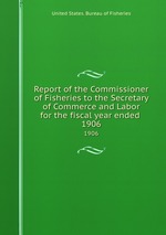 Report of the Commissioner of Fisheries to the Secretary of Commerce and Labor for the fiscal year ended . 1906